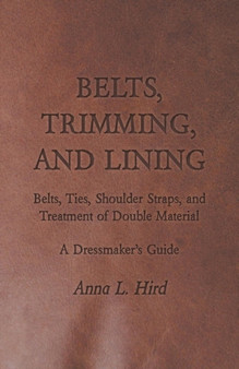 Belts, Trimming, and Lining : Belts, Ties, Shoulder Straps, and Treatment of Double Material - A Dressmaker's Guide by Anna L. Hird - Paperback