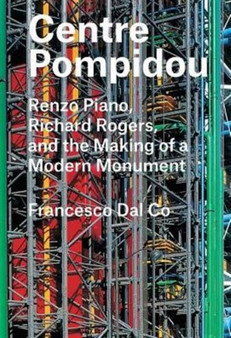 Centre Pompidou : Renzo Piano, Richard Rogers, and the Making of a Modern Monument