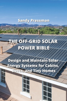 The Off-Grid Solar Power Bible : Design and Maintain Solar Energy Systems for Cabins, Boats, and Tiny Homes