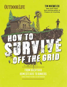 How to Survive Off the Grid : From Backyard Bunkers, to Homesteads and Everything in Between