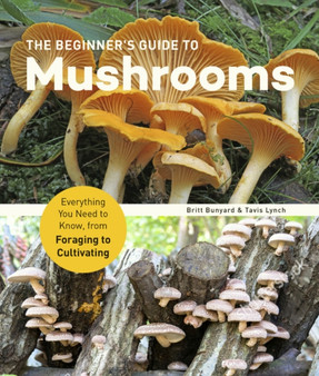 The Beginner's Guide to Mushrooms : Everything You Need to Know, from Foraging to Cultivating The Beginner's Guide to Mushrooms : Everything You Need to Know, from Foraging to Cultivating