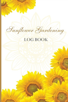 Sun Flower Gardening Log book : Great Garden Log Book/ Monthly Gardening Organizer for Gardeners, Flowers, Vegetable Growing/ Garden Log Book For Gardeners and Garden Lovers