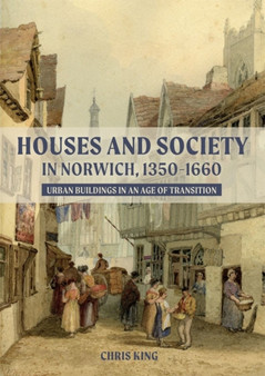 Houses and Society in Norwich, 1350-1660 : Urban Buildings in an Age of Transition