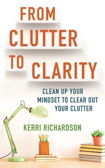 From Clutter to Clarity : Clean Up Your Mindset to Clear Out Your Clutter