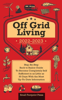 Off Grid Living 2022-2023 : Step-By-Step Back to Basics Guide To Become Completely Self Sufficient in 30 Days With the Most Up-To-Date Information