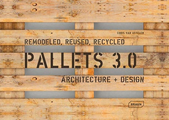 Pallets 3.0 : Remodeled, Reused, Recycled: Architecture + Design