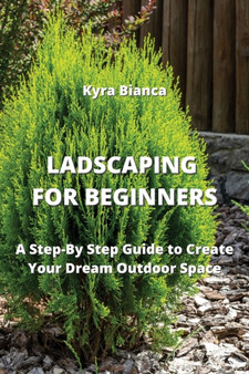 Ladscaping for Beginners : A Step-By Step Guide to Create Your Dream Outdoor Space