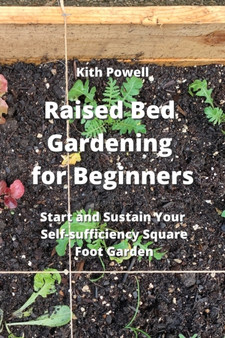 Raised Bed Gardening for Beginners : Start and Sustain Your Self- sufficiency Sqaure Foot Garden