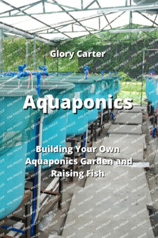 Aquaponics : Building Your Own Aquaponics Garden and Raising Fish