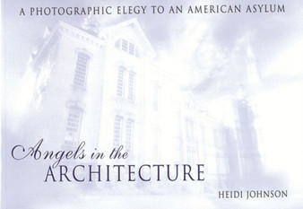 Angels in the Architecture : A Photographic Elegy to an American Asylum