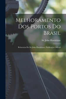 Melhoramento Dos Portos Do Brasil : Relatorios De Sir John Hawkshaw. Publicacao Official