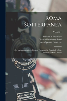 Roma Sotterranea : Or, an Account of the Roman Catacombs, Especially of the Cemetery of San Callisto; Volume 1