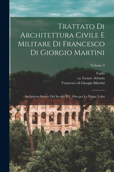 Trattato di architettura civile e militare di Francesco di Giorgio Martini : Archittetto senese del secolo XV, ora per la prima volta; Volume 2 Trattato di architettura civile e militare di Francesco di Giorgio Martini : Archittetto senese del secolo XV, ora per la prima volta; Volume 2