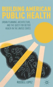 Building American Public Health : Urban Planning, Architecture, and the Quest for Better Health in the United States