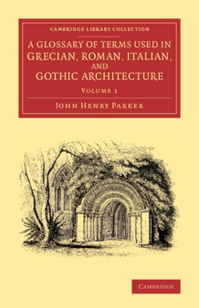 A Glossary of Terms Used in Grecian, Roman, Italian, and Gothic Architecture : Volume 1