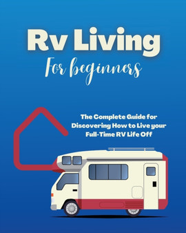 Rv Living for Beginners : The Complete Guide for Discovering How to Live your Full-Time RV Life Off-Grid and Enjoying Rving Lifestyle Camping