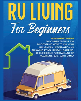 Rv Living for Beginners : The Complete Guide for Discovering How to Live your Full-Time RV Life Off-Grid and Enjoying Rving Lifestyle Camping, Boondocking, Van Dwelling by Travelling. Even with family