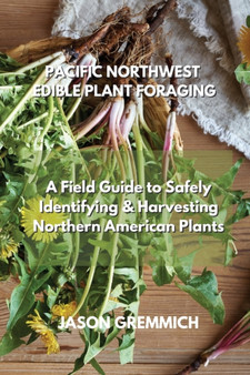 Pacific Northwest Edible Plant Foraging : A Field Guide to Safely Identifying & Harvesting Northern American Plants