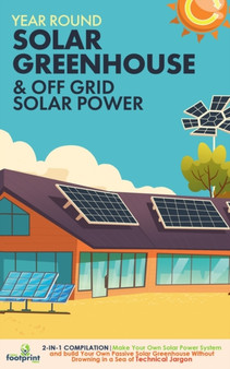 Off Grid Solar Power & Year Round Solar Greenhouse : 2-in-1 Compilation Make Your Own Solar Power System and build Your Own Passive Solar Greenhouse Without Drowning in a Sea of Technical Jargon