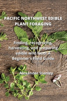 Pacific Northwest Edible Plant Foraging : Finding, recognizing, harvesting, and preparing edible wild food: A Beginner's Field Guide