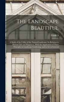 The Landscape Beautiful; a Study of the Utility of the Natural Landscape, its Relation to Human Life and Happiness, With the Application of These Principles in Landscape Gardening, and in art in Gener
