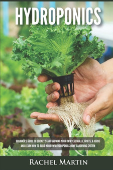 Hydroponics : Beginner's Guide to Quickly Start Growing Your Own Vegetables, Fruits, & Herbs And Learn How to Build Your Own Hydroponics Home Gardening System