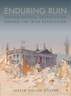 Enduring Ruin : Environmental Destruction during the Irish Revolution