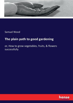 The plain path to good gardening : or, How to grow vegetables, fruits, & flowers successfully by Samuel Wood - Paperback