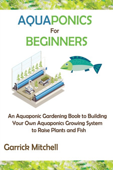 Aquaponics for Beginners : An Aquaponic Gardening Book to Building Your Own Aquaponics Growing System to Raise Plants and Fish Aquaponics for Beginners : An Aquaponic Gardening Book to Building Your Own Aquaponics Growing System to Raise Plants and Fish