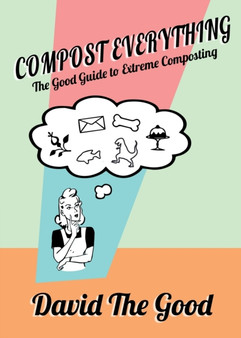 Compost Everything : The Good Guide to Extreme Composting