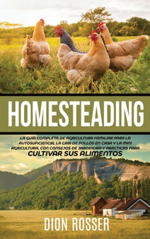 Homesteading : La Guia Completa de Agricultura Familiar para la Autosuficiencia, la Cria de Pollos en Casa y la Mini Agricultura, con Consejos de Jardineria y Practicas para Cultivar sus Alimentos