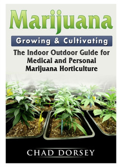 Marijuana Growing & Cultivating : The Indoor Outdoor Guide for Medical and Personal Marijuana Horticulture