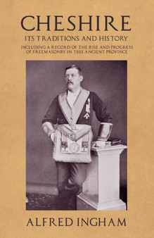 Cheshire - Its Traditions and History - Including a Record of the Rise and Progress of Freemasonry in This Ancient Province