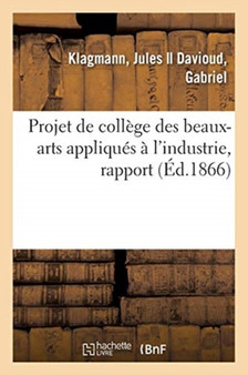 Projet de College Des Beaux-Arts Appliques A l'Industrie, Rapport : de la Commission Consultative de l'Union Centrale Des Arts Appliques A l'Industrie Projet de College Des Beaux-Arts Appliques A l'Industrie, Rapport : de la Commission Consultative de l'Union Centrale Des Arts Appliques A l'Industrie