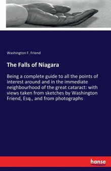 The Falls of Niagara : Being a complete guide to all the points of interest around and in the immediate neighbourhood of the great cataract: with views taken from sketches by Washington Friend, Esq., by Washington F Friend - Paperback