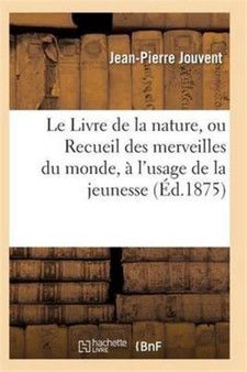 Le Livre de la Nature, Ou Recueil Des Merveilles Du Monde, A l'Usage de la Jeunesse