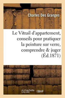Le Vitrail d'Appartement, Conseils Pour Pratiquer La Peinture Sur Verre, Pour La Comprendre Et Juger