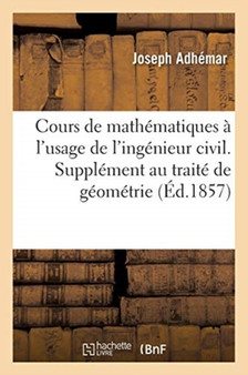 Cours de mathematiques a l'usage de l'ingenieur civil. Supplement au traite de geometrie descriptive