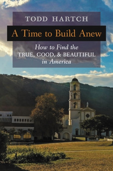 A Time to Build Anew : How to Find the True, Good, and Beautiful in America