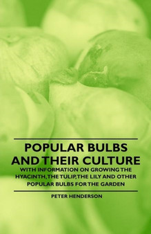 Popular Bulbs and Their Culture - With Information on Growing the Hyacinth, the Tulip, the Lily and Other Popular Bulbs for the Garden