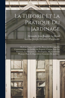 La Theorie Et La Pratique Du Jardinage : Ou L'on Traite A Fond Des Beaux Jardins Appelles Communement Les Jardins De Proprete, Comme Sont Les Parterres, Les Bosquets, Les Boulingrins, &c. Contenant Pl