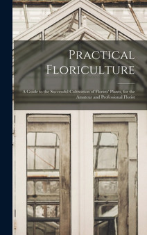 Practical Floriculture : A Guide to the Successful Cultivation of Florists' Plants, for the Amateur and Professional Florist