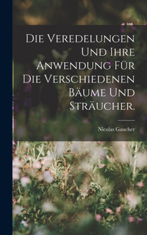Die Veredelungen und ihre Anwendung fur die Verschiedenen Baume und Straucher.