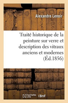 Traite Historique de la Peinture Sur Verre Et Description Des Vitraux Anciens Et Modernes : Pour Servir A l'Histoire de l'Art En France by Alexandre Lenoir - Paperback