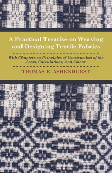 A Practical Treatise on Weaving and Designing Textile Fabrics - With Chapters On Principles Of Construction Of The Loom, Calculations, And Colour by Thomas R. Ashenhurst - Paperback