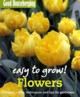 Good Housekeeping Easy to Grow! Flowers : Expert advice, techniques and tips for gardeners