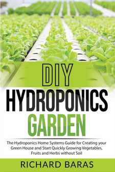 DIY Hydroponics Garden : The Hydroponics Home Systems Guide for Creating your Green House and Start Quickly Growing Vegetables, Fruits and Herbs without Soil