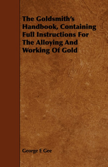 The Goldsmith's Handbook, Containing Full Instructions For The Alloying And Working Of Gold by George E Gee - Paperback