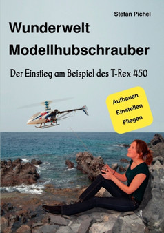 Wunderwelt Modellhubschrauber : Der Einstieg am Beispiel des T-Rex 450 by Stefan Pichel - Paperback