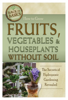 How to Grow Fruits, Vegetables & Houseplants without Soil : The Secrets of Hydroponic Gardening Revealed